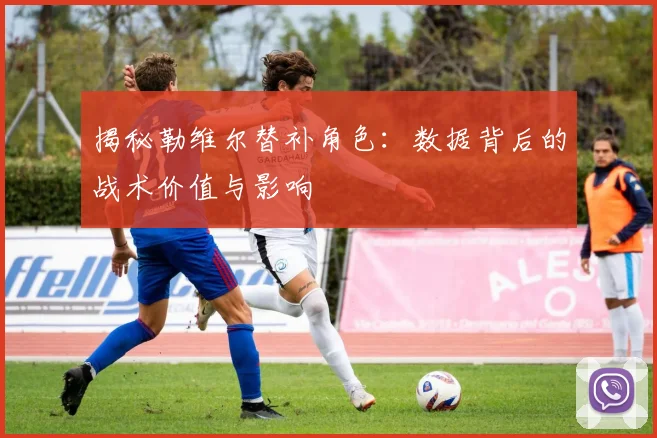 揭秘勒维尔替补角色：数据背后的战术价值与影响