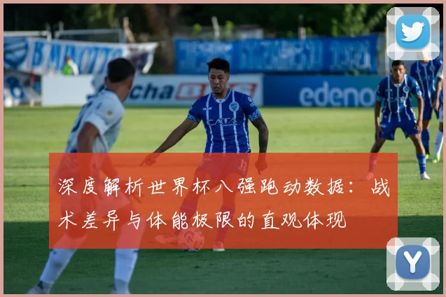 深度解析世界杯八强跑动数据:战术差异与体能极限的直观体现