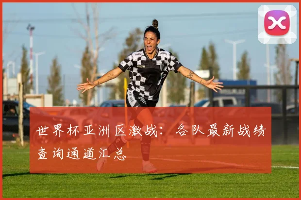 世界杯亚洲区激战：各队最新战绩查询通道汇总