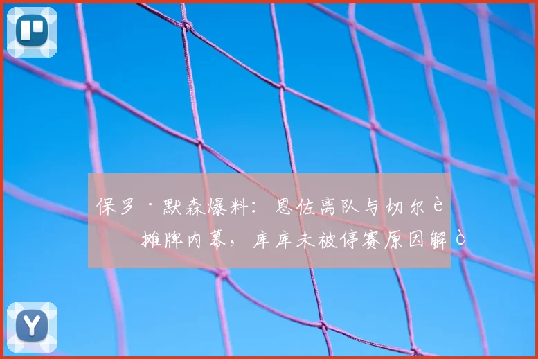 保罗·默森爆料：恩佐离队与切尔西摊牌内幕，库库未被停赛原因解读