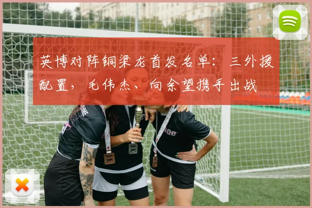 英博对阵铜梁龙首发名单：三外援配置，毛伟杰、向余望携手出战