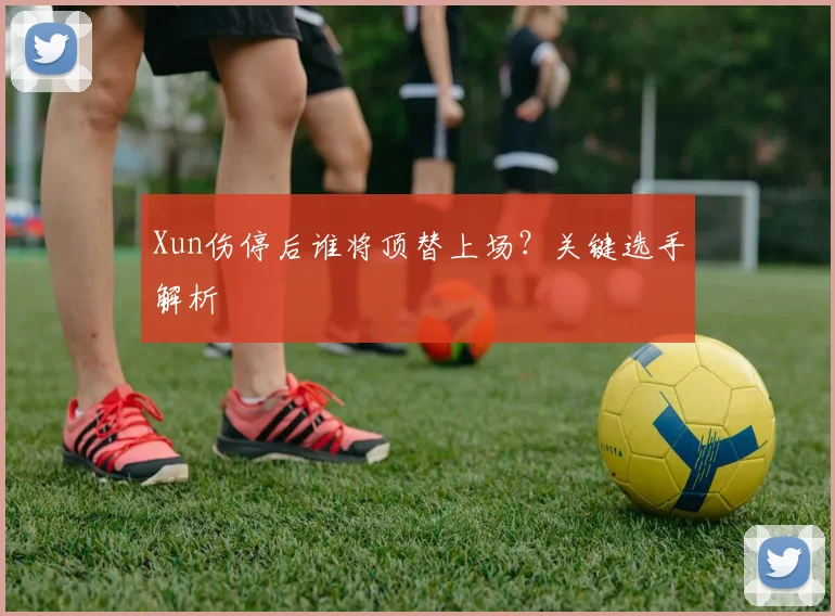 Xun伤停后谁将顶替上场？关键选手解析