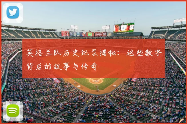 英格兰队历史纪录揭秘：这些数字背后的故事与传奇