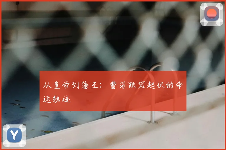 从皇帝到藩王：曹芳跌宕起伏的命运轨迹