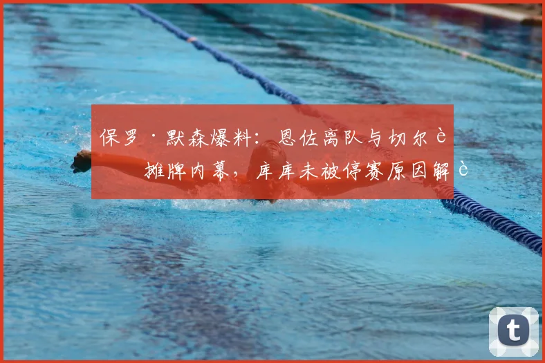 保罗·默森爆料:恩佐离队与切尔西摊牌内幕,库库未被停赛原因解读