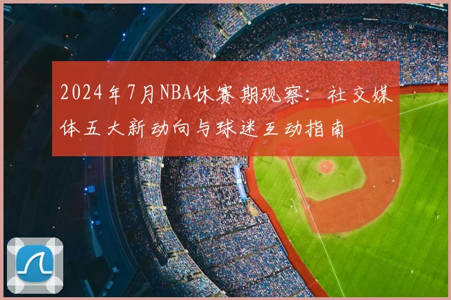 2024年7月NBA休赛期观察:社交媒体五大新动向与球迷互动指南