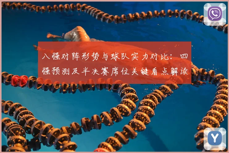 八强对阵形势与球队实力对比:四强预测及半决赛席位关键看点解读