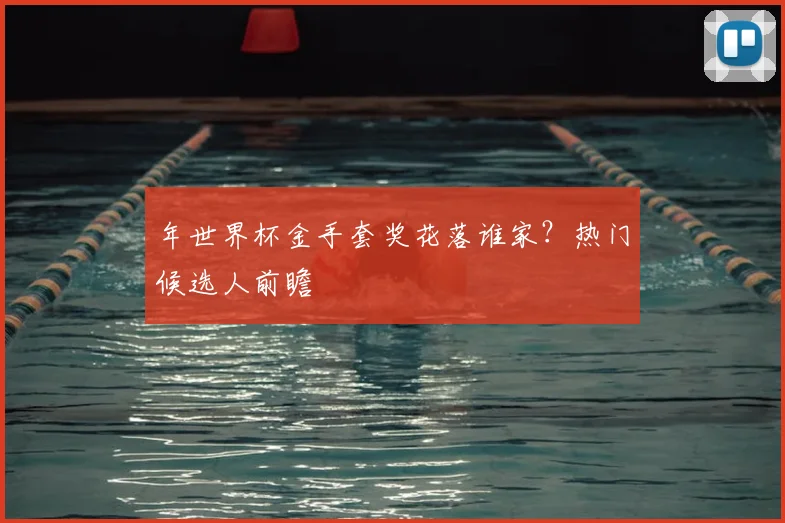 年世界杯金手套奖花落谁家?热门候选人前瞻