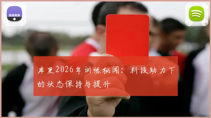 库里2026年训练秘闻：科技助力下的状态保持与提升