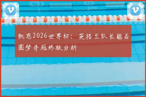 凯恩2026世界杯：英格兰队长能否圆梦夺冠终极分析
