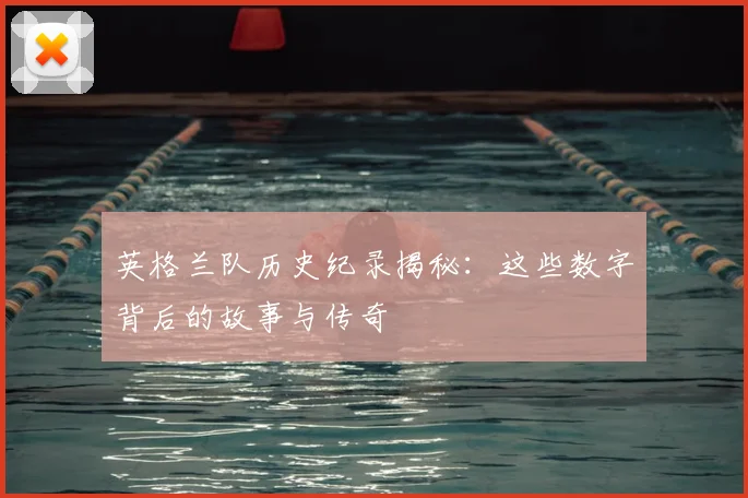 英格兰队历史纪录揭秘：这些数字背后的故事与传奇