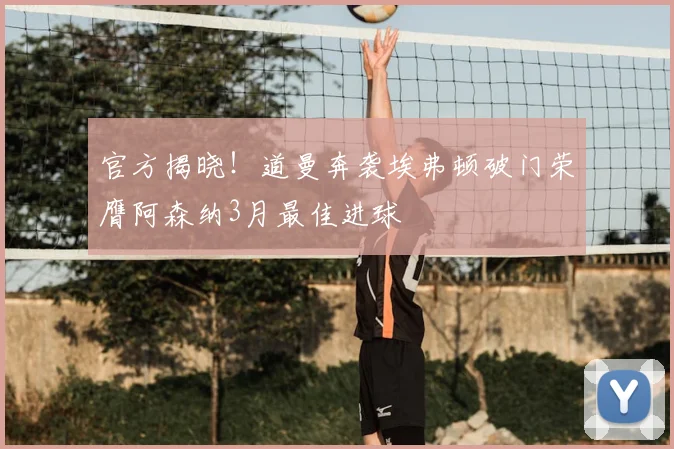 官方揭晓！道曼奔袭埃弗顿破门荣膺阿森纳3月最佳进球