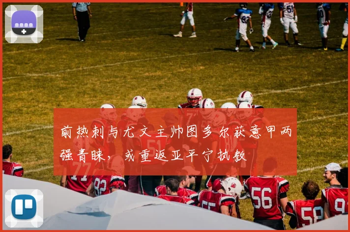 前热刺与尤文主帅图多尔获意甲两强青睐,或重返亚平宁执教