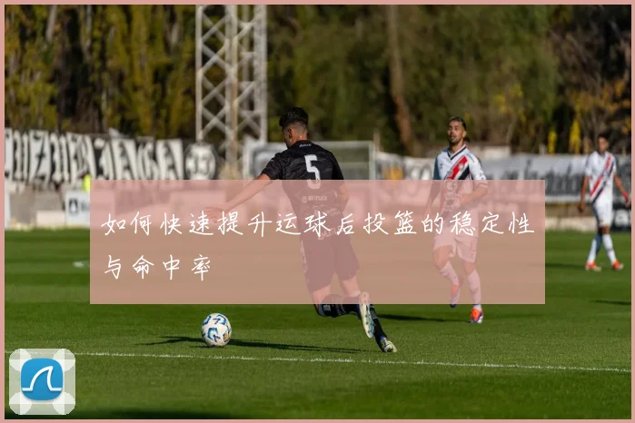 如何快速提升运球后投篮的稳定性与命中率