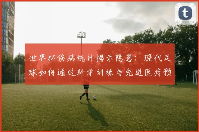 世界杯伤病统计揭示隐患:现代足球如何通过科学训练与先进医疗预防球员损伤