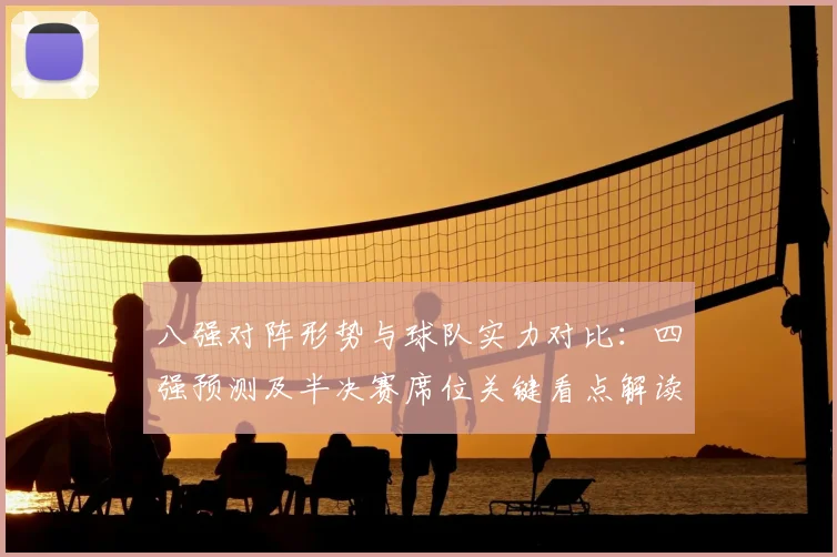 八强对阵形势与球队实力对比:四强预测及半决赛席位关键看点解读