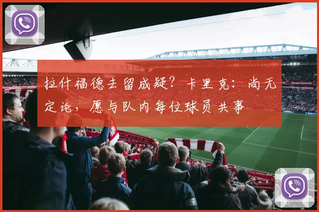 拉什福德去留成疑？卡里克：尚无定论，愿与队内每位球员共事