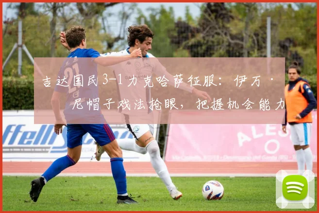 吉达国民3-1力克哈萨征服：伊万·托尼帽子戏法抢眼，把握机会能力成关键看点