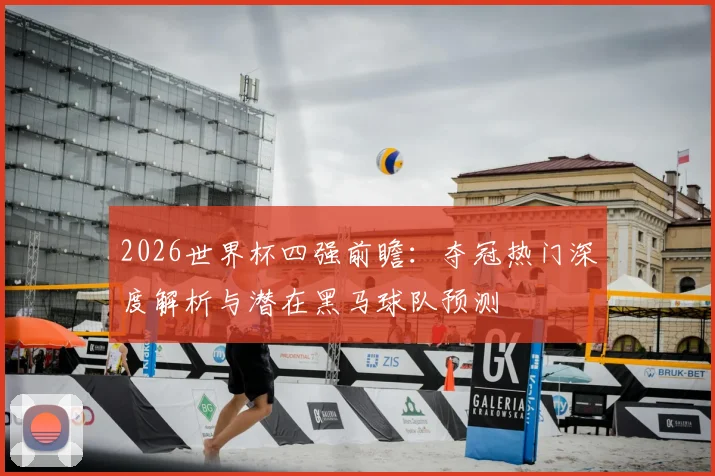 2026世界杯四强前瞻：夺冠热门深度解析与潜在黑马球队预测