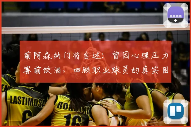 前阿森纳门将自述：曾因心理压力赛前饮酒，回顾职业球员的真实困境