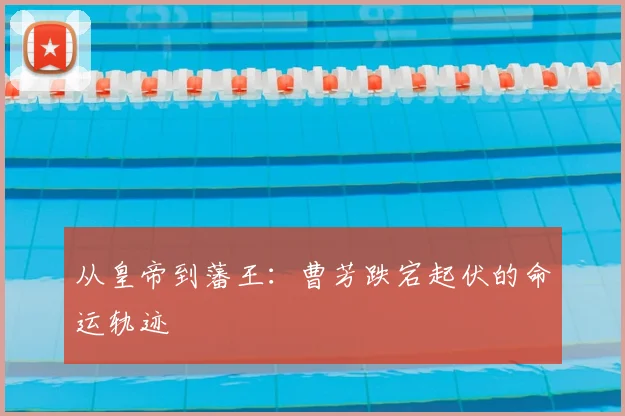 从皇帝到藩王：曹芳跌宕起伏的命运轨迹