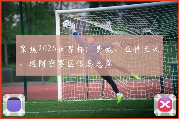 聚焦2026世界杯：费城、亚特兰大、迈阿密赛区信息总览
