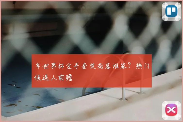 年世界杯金手套奖花落谁家？热门候选人前瞻