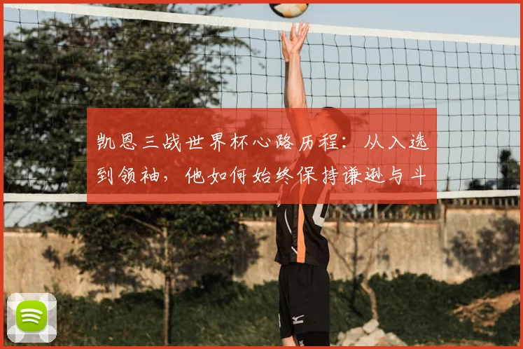 凯恩三战世界杯心路历程:从入选到领袖,他如何始终保持谦逊与斗志?