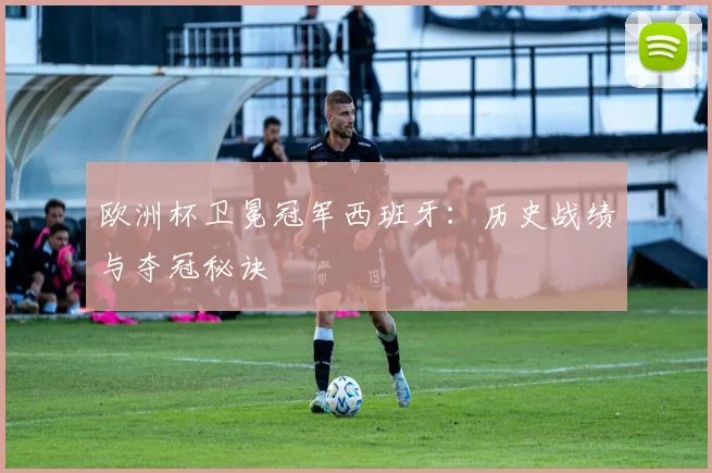 欧洲杯卫冕冠军西班牙:历史战绩与夺冠秘诀
